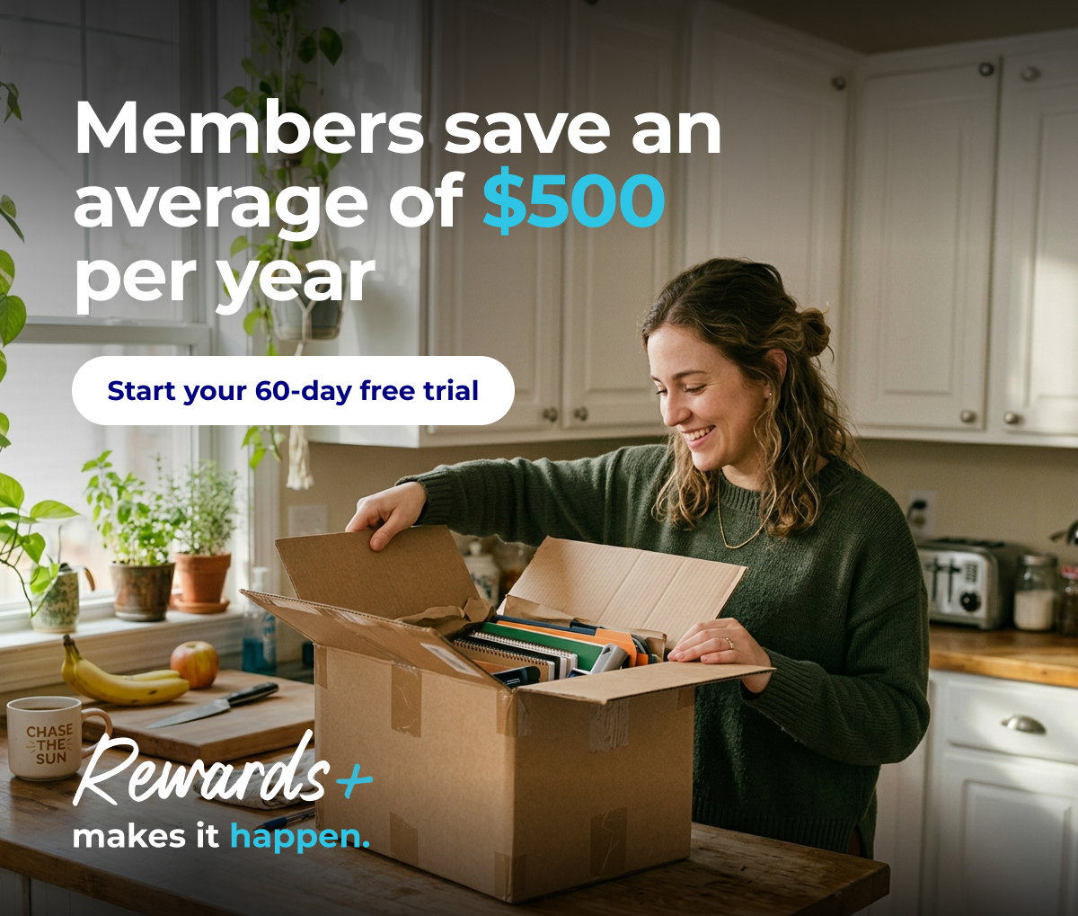 Rewards+ Makes it happen: Members save an average of $500 per year- Start your 60-day free trial