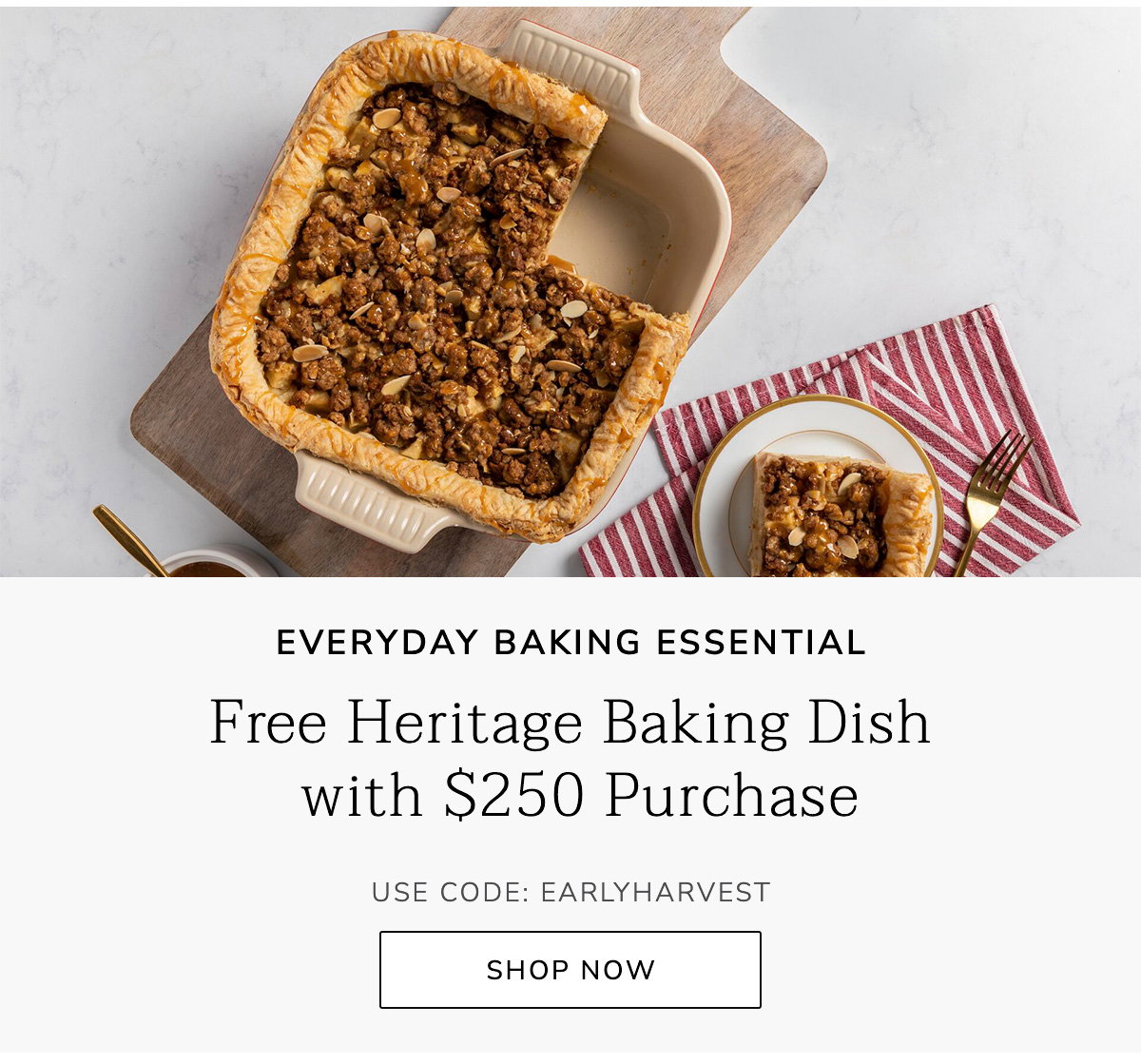 Everyday Baking Essential: Free Heritage Baking Dish with $250 Purchase USE CODE: EARLYHARVEST - SHOP NOW