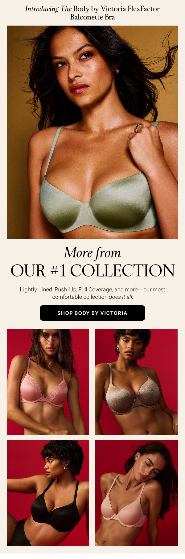 [skinny banner above hero image] Introducing The Body by Victoria FlexFactor Balconette Bra More from Our #1 Collection Lightly Lined, Push-Up, Full Coverage, and more—our most comfortable collection does it all. Shop Body by Victoria 
