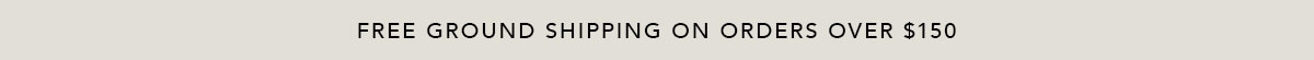 FREE GROUND SHIPPING ON ORDERS OVER $150