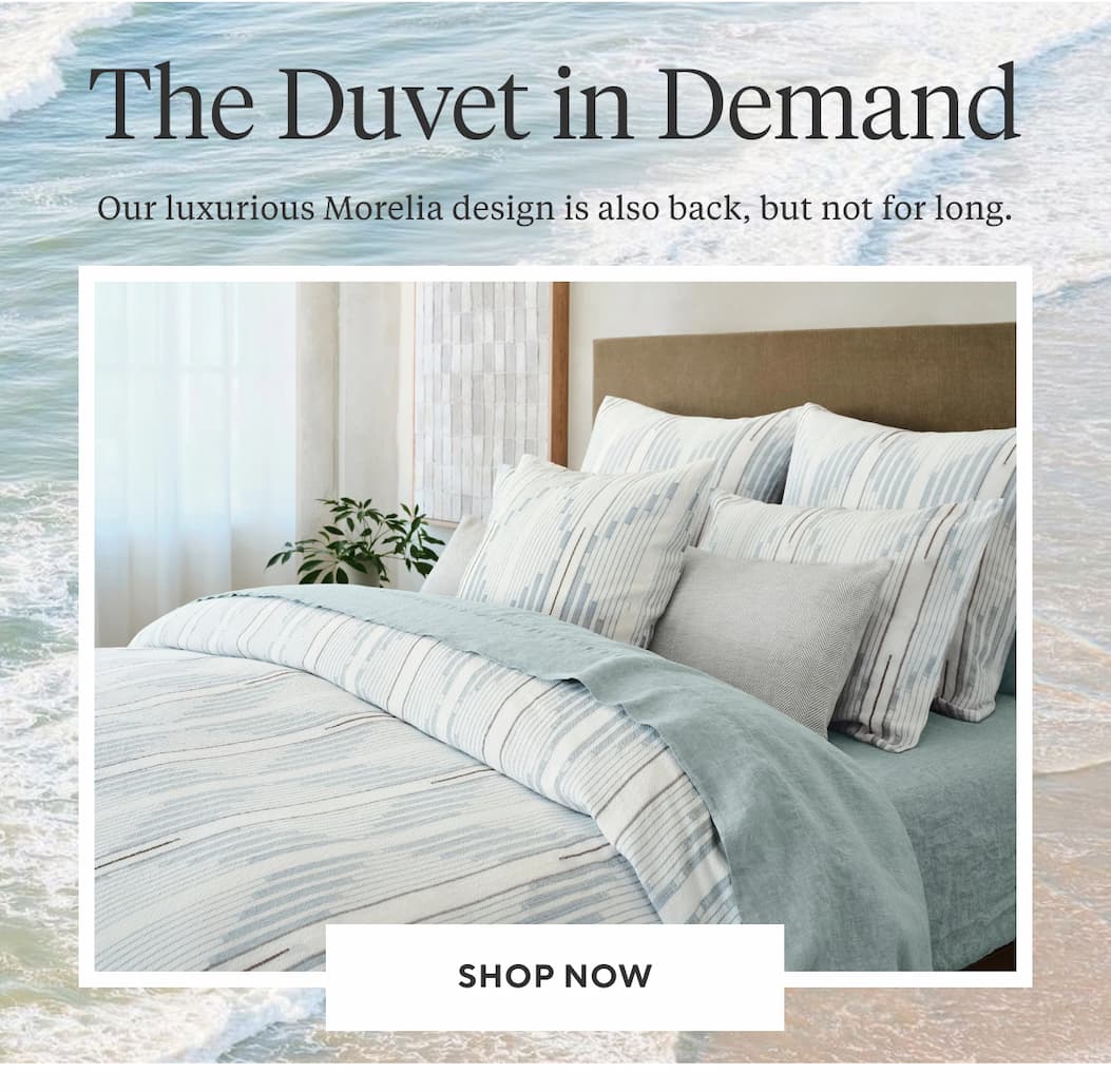 THE DUVET IN DEMAND Our luxurious Morelia design is also back, but not for long. Shop Now >