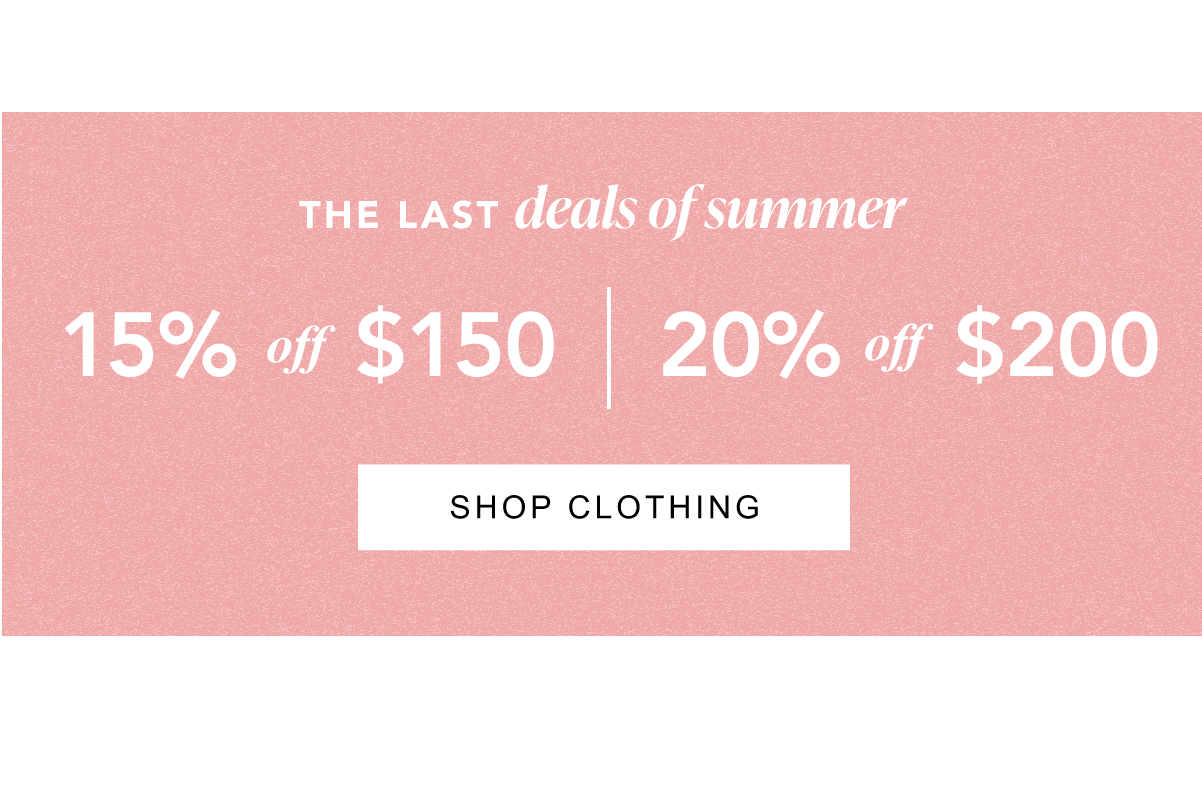The Last Deals of Summer. 15% off $150, 20% off $200. Shop Clothing.