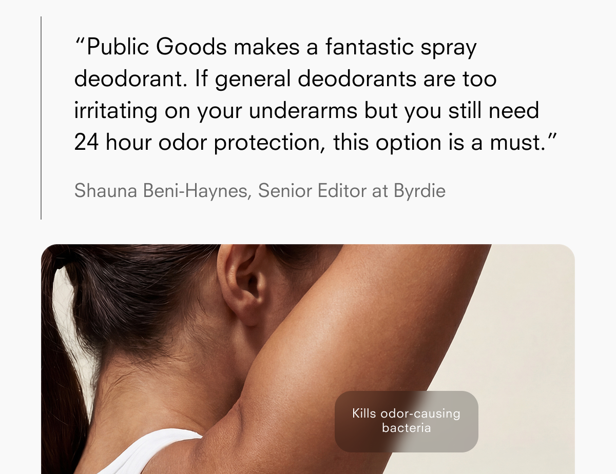 "Public Goods makes a fantastic spray deodorant. If general deodorants are too irritating on your underarms but you still need 24 hour odor protection, this option is a must."  Shauna Beni-Haynes, Senior Editor at Byrdie  Kills odor-causing bacteria