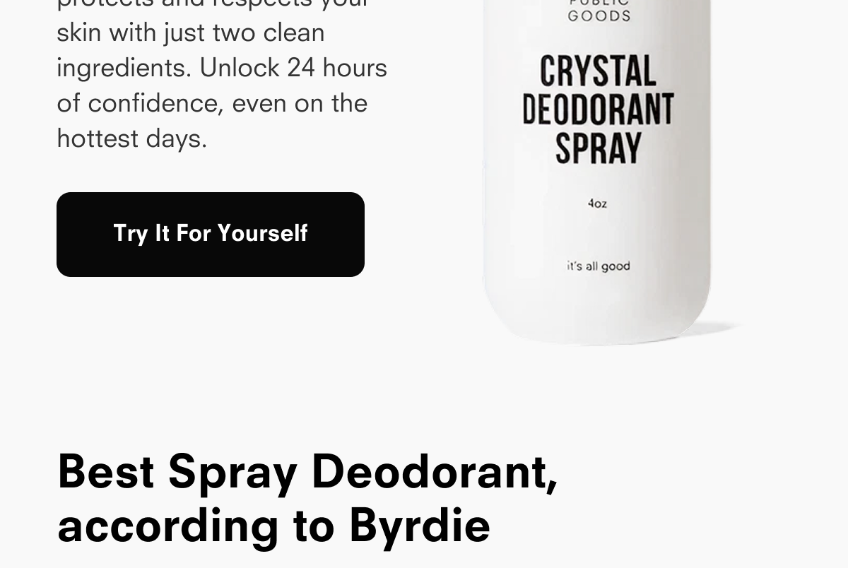 skin with just two clean ingredients. Unlock 24 hours of confidence, even on the hottest days.  Try It For Yourself  PUBLIC GOODS CRYSTAL DEODORANT SPRAY 4oz it's all good  Best Spray Deodorant, according to Byrdie