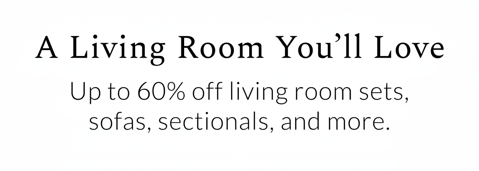 A Living Room You'll Love: Up to 60% off living room sets, sofas, sectionals, and more.