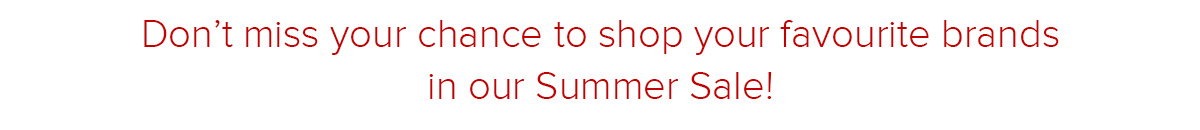 Don't miss your chance to shop your favourite brands in our Summer Sale!