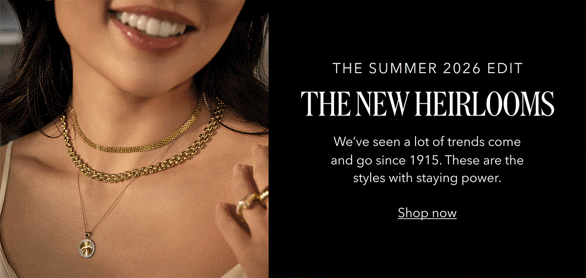 THE SUMMER 2026 EDIT | THE NEW HEIRLOOMS | We've seen a lot of trends come and go since 1915. These are the styles with staying power. Shop now
