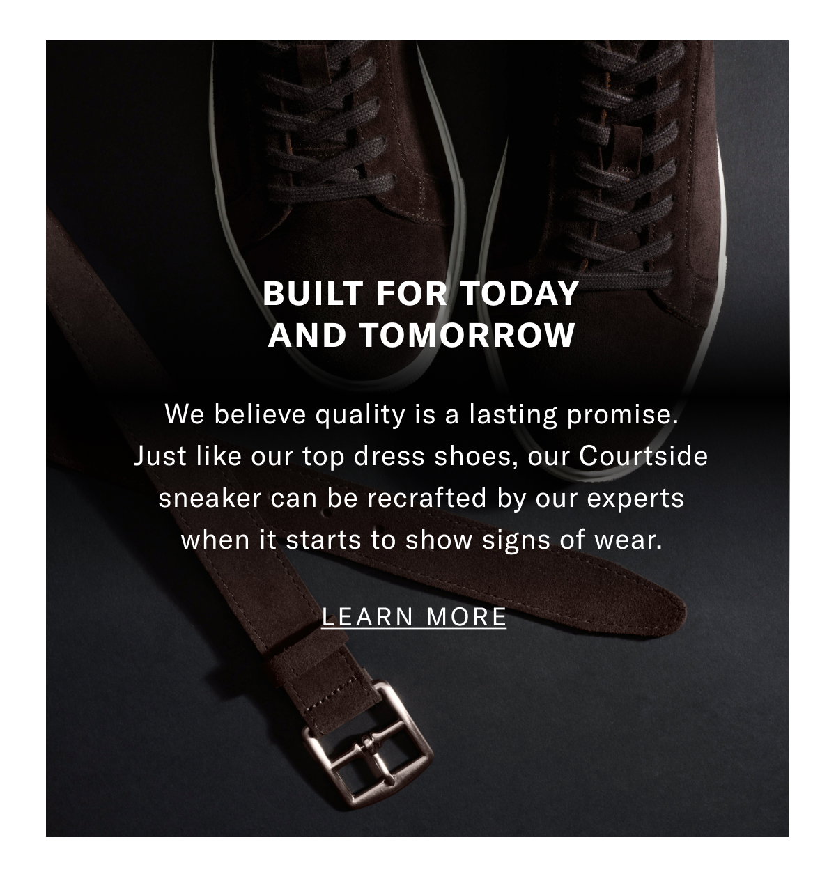 Built For Today And Tomorrow - We Believe Quality Is A Lasting Promise. Just Like Our Top Dress Shoes, Our Courtside Sneaker Can Be Recrafted By Our Experts When It Starts To Show Signs Of Wear. Click Here To Learn More About Recrafting.