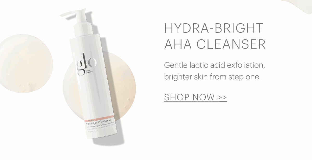 Hydra-Bright AHA Cleanser: Gentle lactic acid exfoliation, brighter skin from step one. 