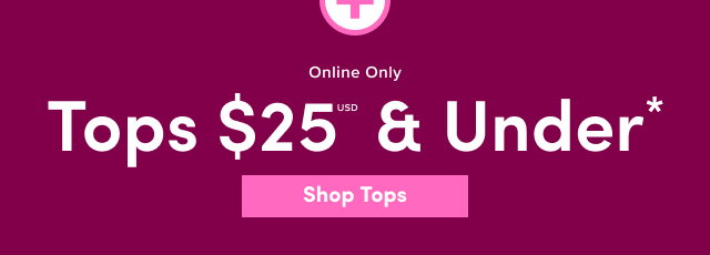 Online Only | Tops $25USD & Under* | Shop Tops > 