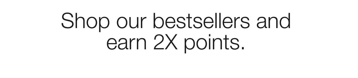 Shop our bestsellers and earn 2X points.