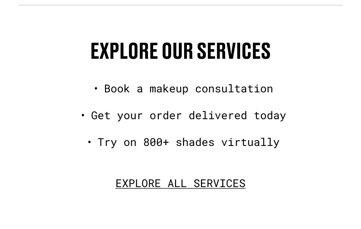 EXPLORE OUR SERVICES | Book a makeup consultation | Get your order delivered today | Try on 800+ shades virtually | EXPLORE ALL SERVICES