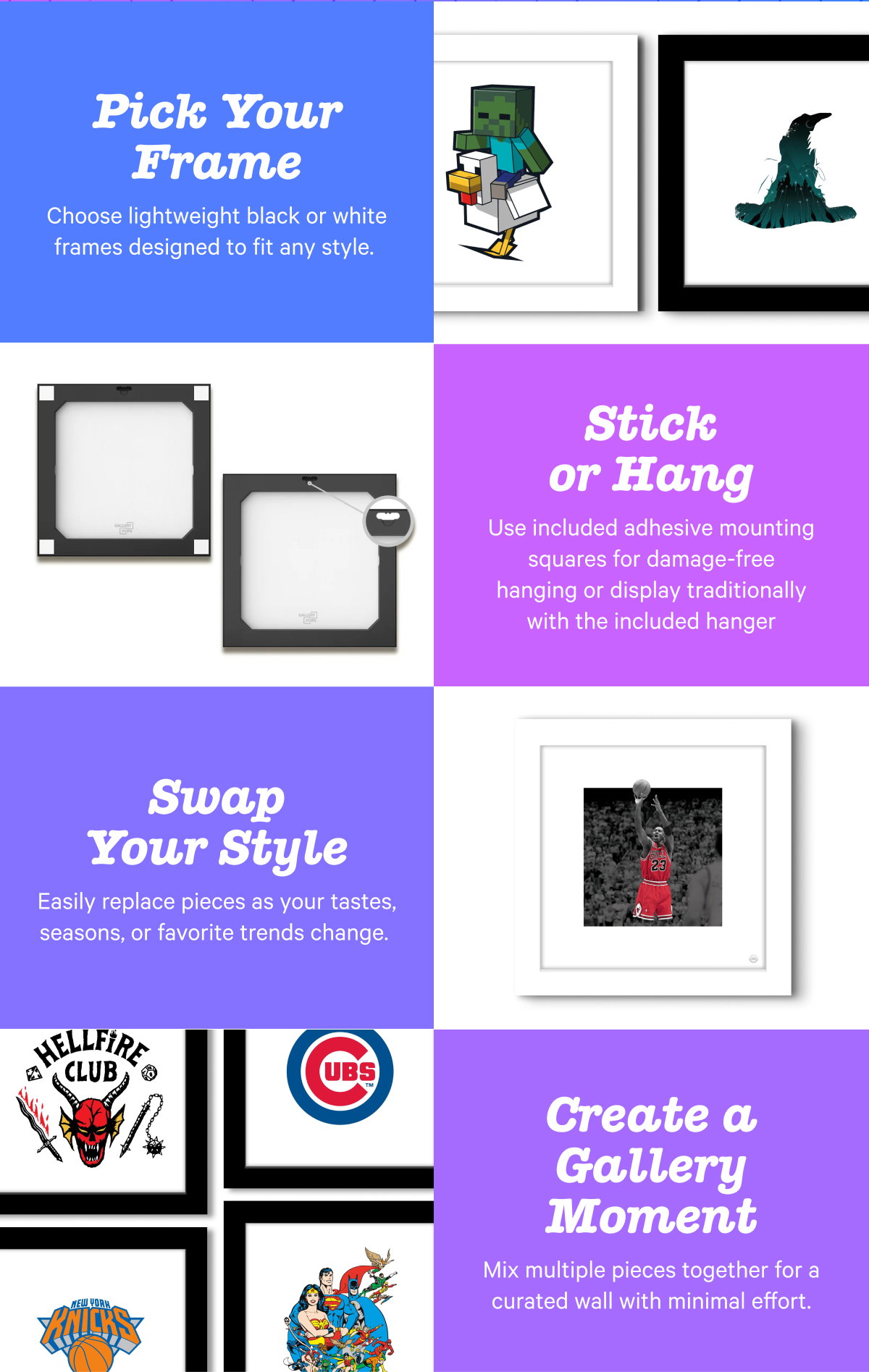 Pick Your Frame. Stick or Hang. Swap Your Style. Create a Gallery Moment.