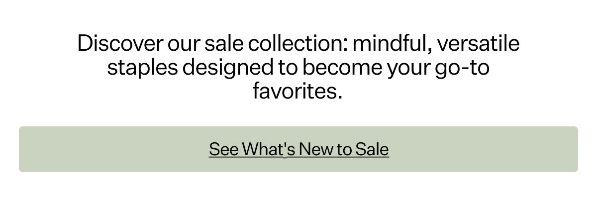 Discover our sale collection: mindful, versatile staples designed to become your go-to favorites.