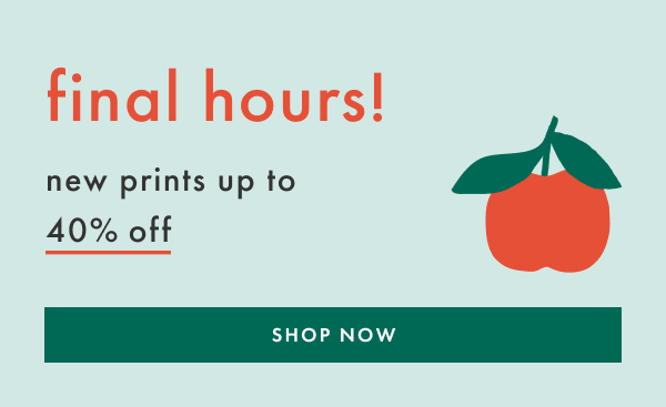 final hours! new prints up to 40% off | SHOP NOW