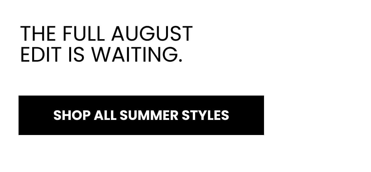 THE FULL AUGUST EDIT IS WAITING.  [SHOP ALL SUMMER STYLES]