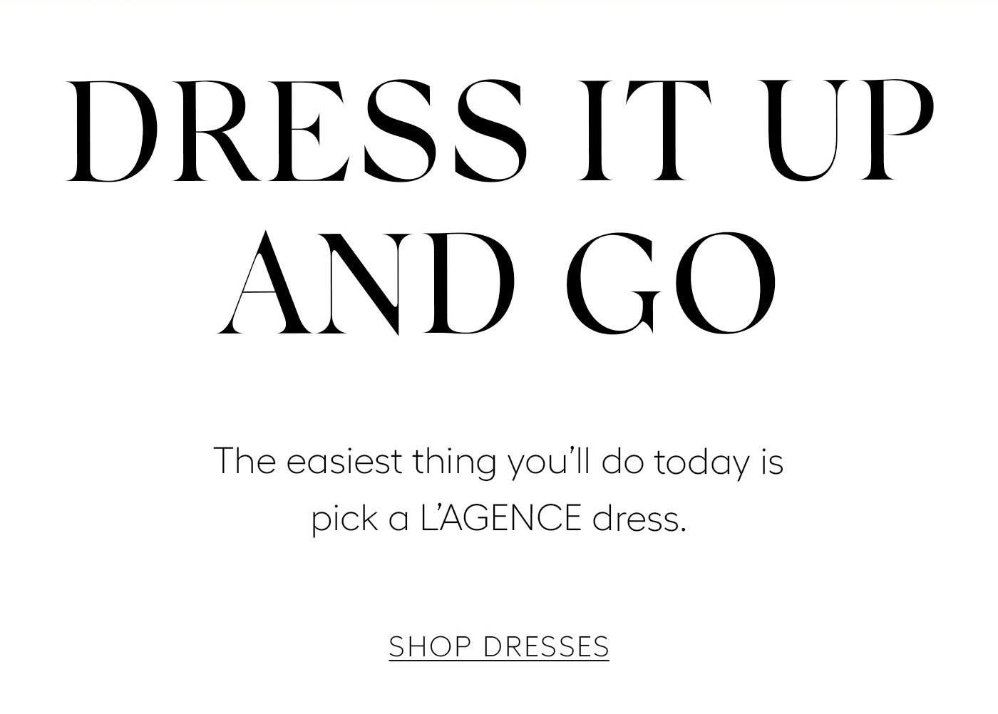 Dress It Up and Go  The easiest thing you’ll do today is pick a L’AGENCE dress.   Shop Dresses