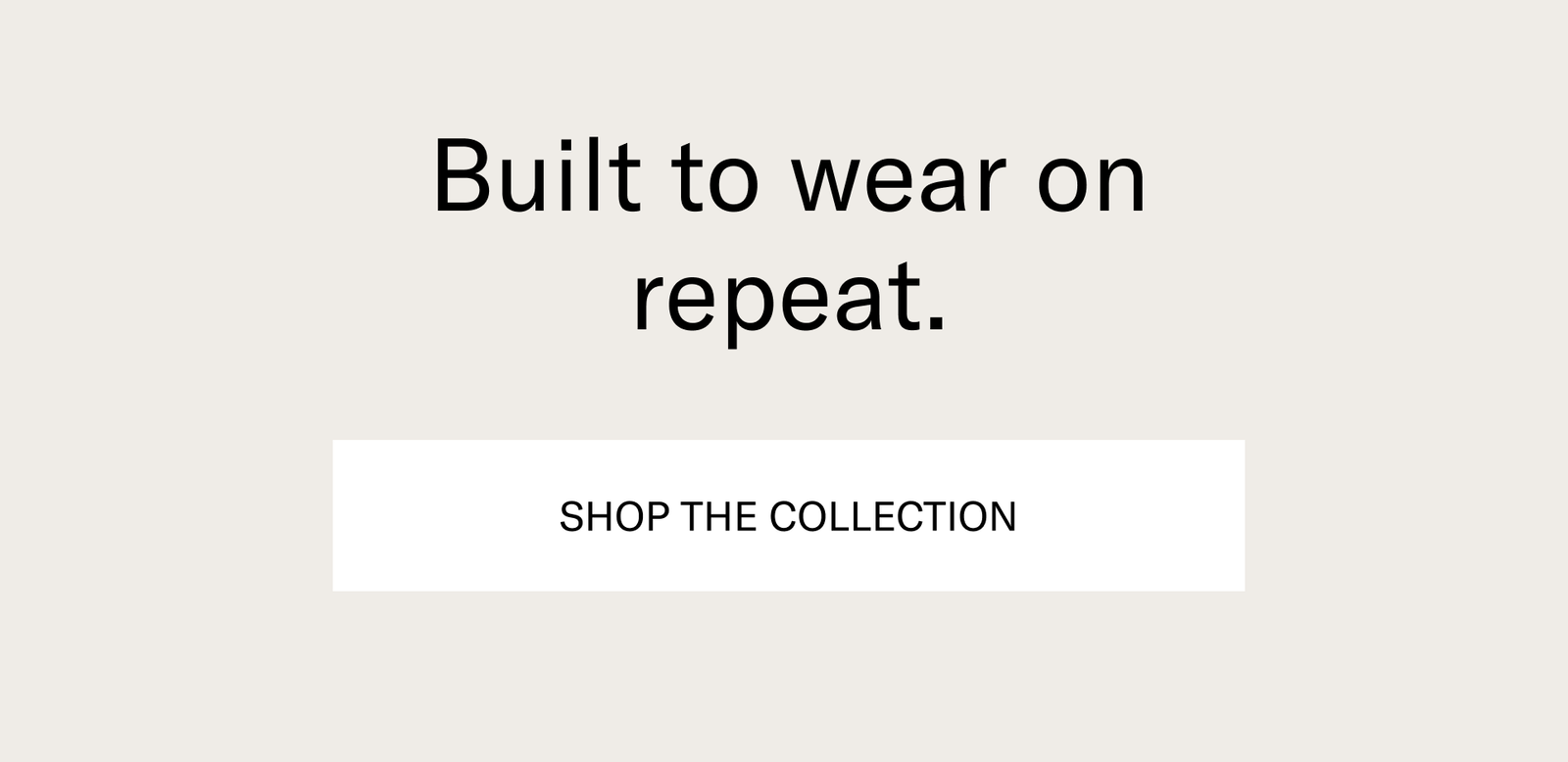 Built to wear on repeat. [SHOP THE COLLECTION]
