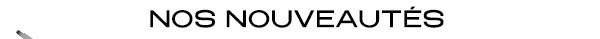 NOS NOUVEAUTÉS