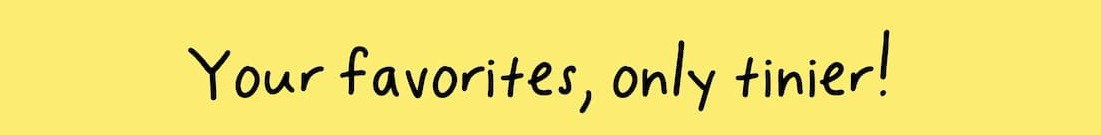 your favorites, only tinier!