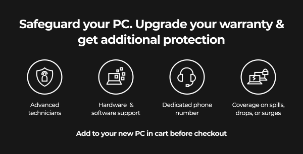 Upgrade your warranty & get additional protection. Add it to your new PC in cart before checkout.