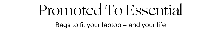 PROMOTED TO ESSENTIAL   Bags to fit your laptop – and your life 