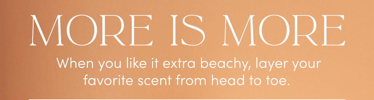 MORE IS MORE | When you like it extra beachy, layer your favorite scent from head to toe.