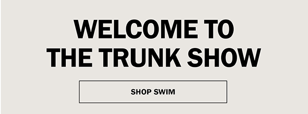 WELCOME TO THE TRUNK SHOW. SHOP SWIM