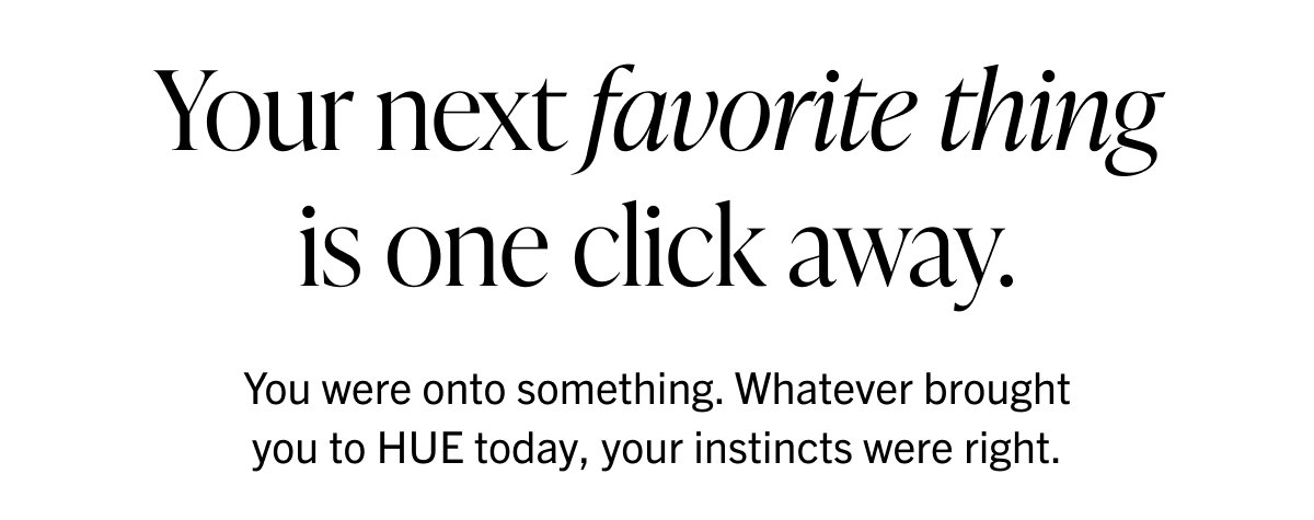 Your next favorite thing is one click away. HUE today, your instincts were right. You were onto something. Whatever brought you to HUE today, your instincts were right.