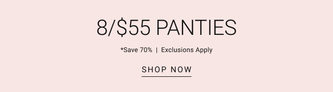 8/$55 panties *Save 70%  |  Exclusions apply SHOP now