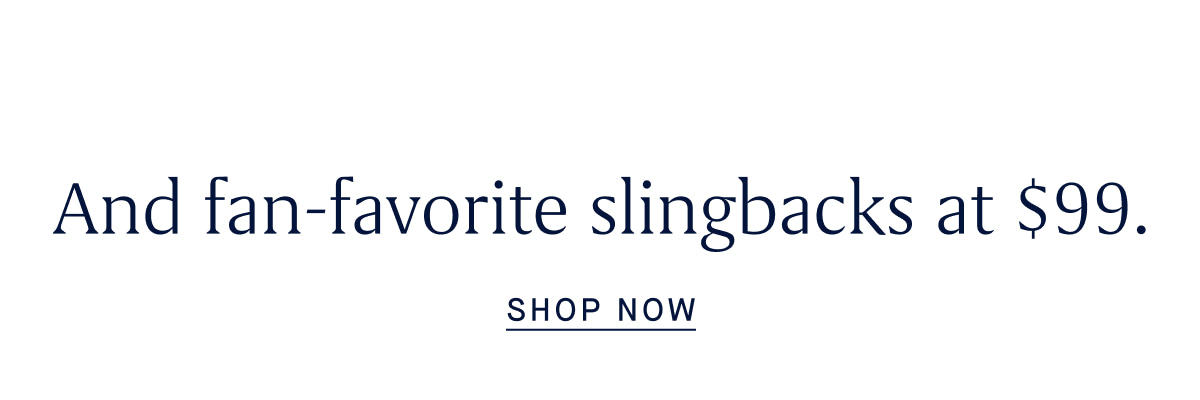and fan-favorite slingbacks ar $99 SHOP NOW