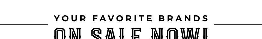 YOUR FAVORITE BRANDS ON SALE NOW