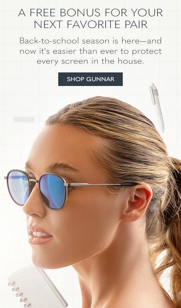 A free bonus for your next favorite pair. Back-to-school season is here - and now it's easier than ever to protect every screen in the house. Shop GUNNAR.