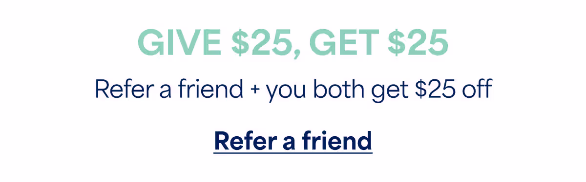 GIVE $25, GET $25. Refer a friend + you both get $25 off. Refer a friend
