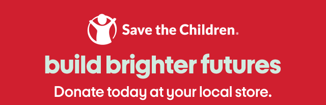 Save the Children.
build brighter futures
Donate today at your local store.