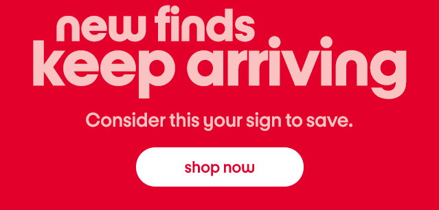 new finds keep arriving. consider this your sign to save. shop now