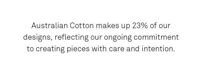 Australian Cotton makes up 23% of our designs, reflecting our ongoing commitment to creating pieces with care and intention. 