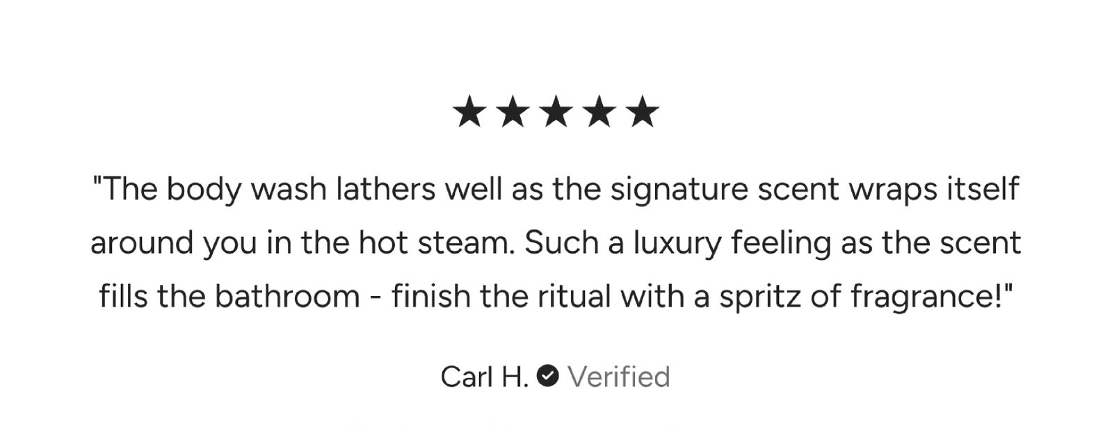 The body wash lathers well as the signature scent wraps itself around you in the hot steam.
