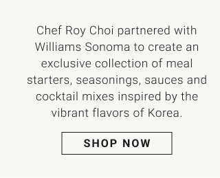 Chef Roy Choi partnered with Williams Sonoma to create an exclusive collection of meal starters, seasonings, sauces and cocktail mixes inspired by the vibrant flavors of Korea. - shop now