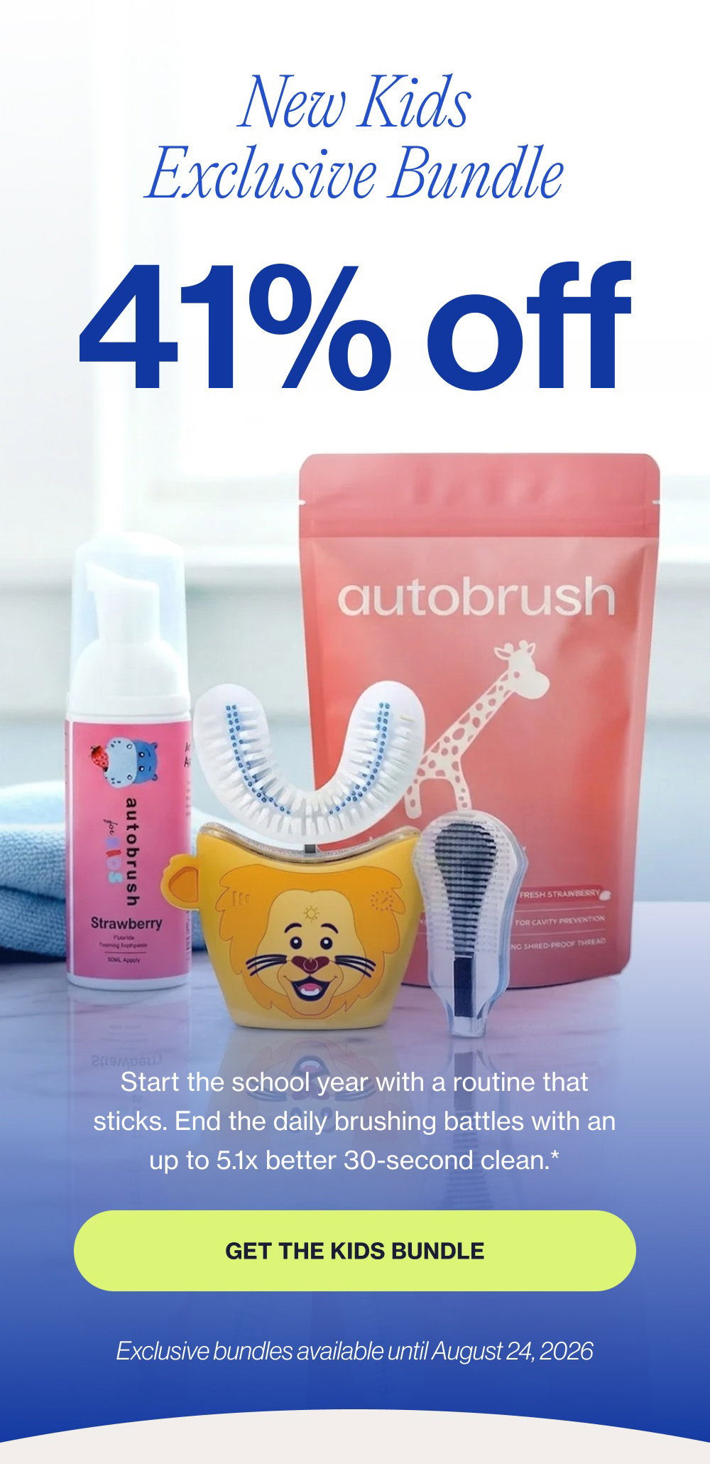 New Kids Exclusive Bundle 41% off Start the school year with a routine that sticks. End the daily brushing battles with an up to 5.1x better 30-second clean.* Get the Kids Bundle Exclusive bundles available until August 24, 2026