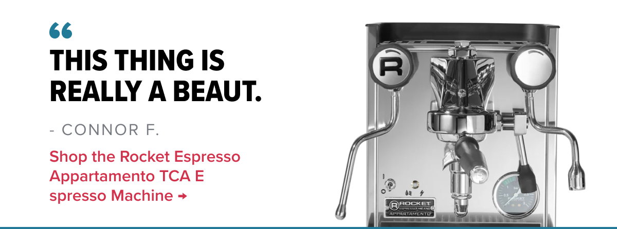 Rocket Espresso Appartamento TCA Espresso Machine “This thing is really a beaut.” - Connor F.
