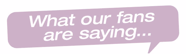 WHAT OUR FANS ARE SAYING...