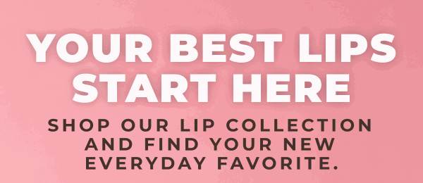 Your Best Lips Start Here! Shop our lip collection and find your new everyday favorite.