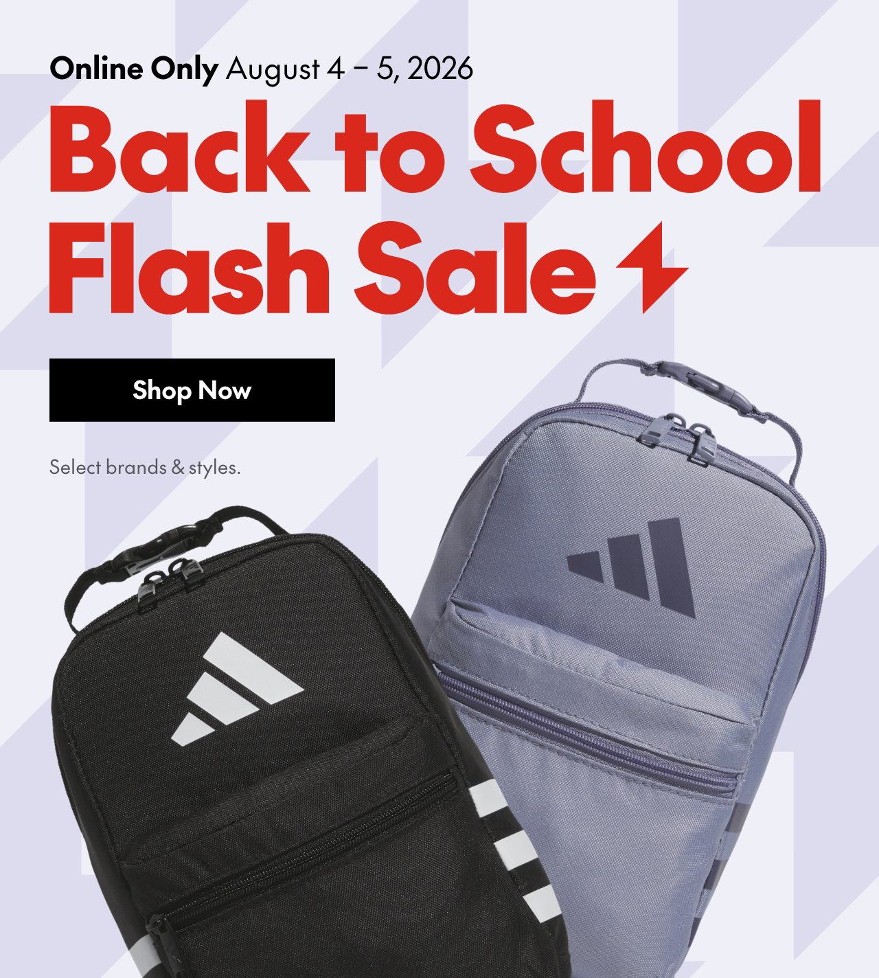 Online Only August 4 - 5, 2026
Back to School 
Flash Sale
Select brands and styles.