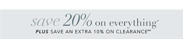 SAVE 20% on everything* + Save an EXTRA 10% on Clearance**
