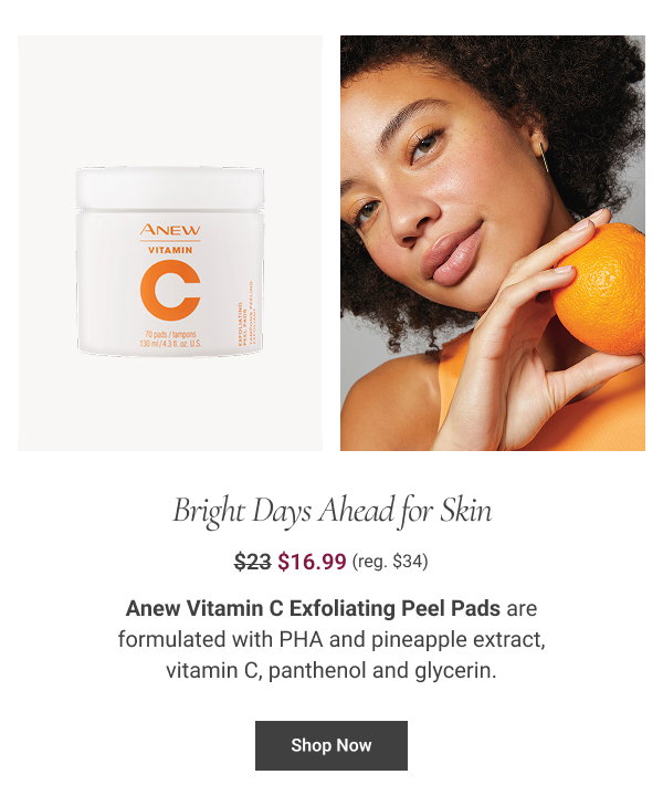 Bright Days Ahead for Skin Anew Vitamin C Exfoliating Peel Pads are formulated with PHA and pineapple extract, vitamin C, panthenol and glycerin. Reg. $34. $23 $16.99 Shop Now 