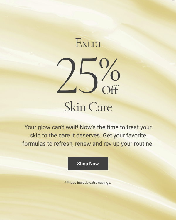 EXTRA 25% OFF Skin Care Your glow can’t wait! Now’s the time to treat your skin to the care it deserves. Get your favorite formulas to refresh, renew and rev up your routine. Shop Now Prices include extra savings.