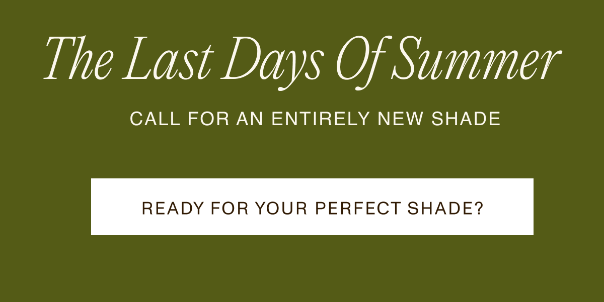 The Last days of Summer. Call for an entirely new shade. Ready for your perfect shade?