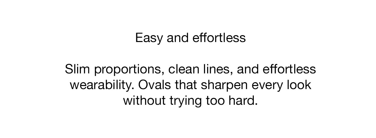Slim proportions, clean lines, and effortless wearability. Ovals that sharpen every look without trying too hard.