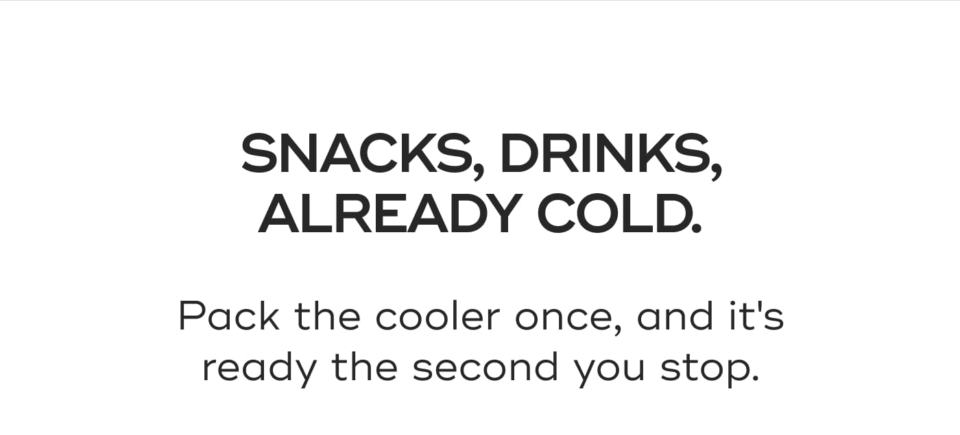 SNACKS, DRINKS, ALREADY COLD. Pack the cooler once, and it's ready the second you stop.